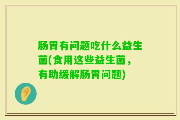 肠胃有问题吃什么益生菌(食用这些益生菌，有助缓解肠胃问题)