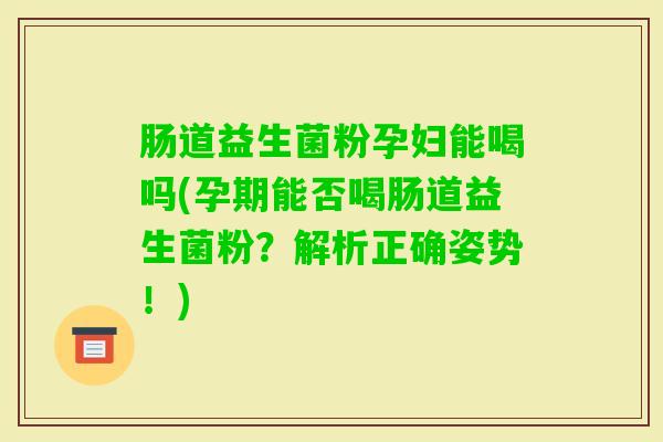 肠道益生菌粉孕妇能喝吗(孕期能否喝肠道益生菌粉？解析正确姿势！)