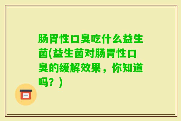 肠胃性吃什么益生菌(益生菌对肠胃性的缓解效果，你知道吗？)