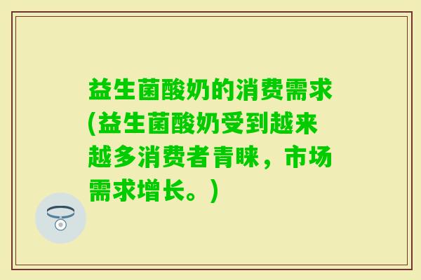 益生菌酸奶的消费需求(益生菌酸奶受到越来越多消费者青睐，市场需求增长。)