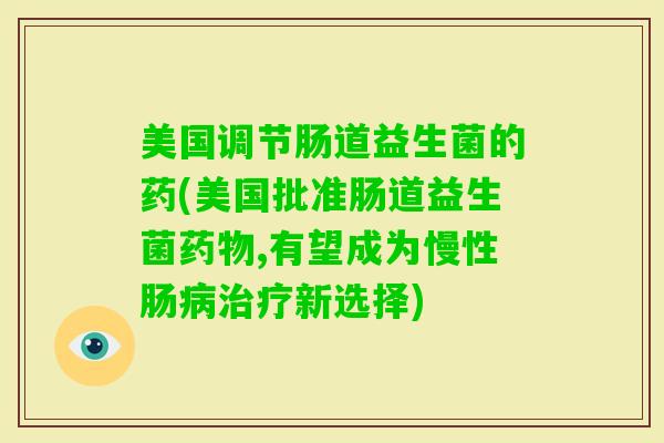 美国调节肠道益生菌的药(美国批准肠道益生菌,有望成为慢性肠新选择)