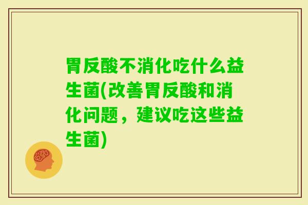 胃反酸不消化吃什么益生菌(改善胃反酸和消化问题，建议吃这些益生菌)