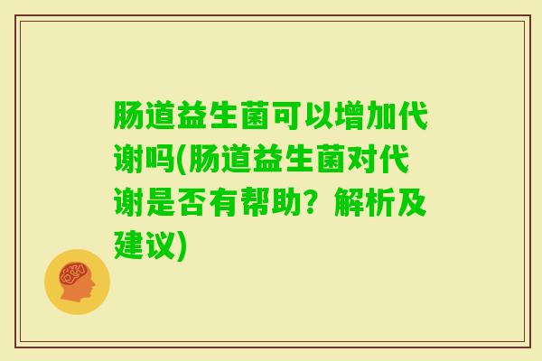 肠道益生菌可以增加代谢吗(肠道益生菌对代谢是否有帮助？解析及建议)