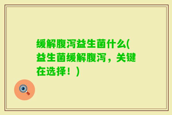 缓解益生菌什么(益生菌缓解，关键在选择！)