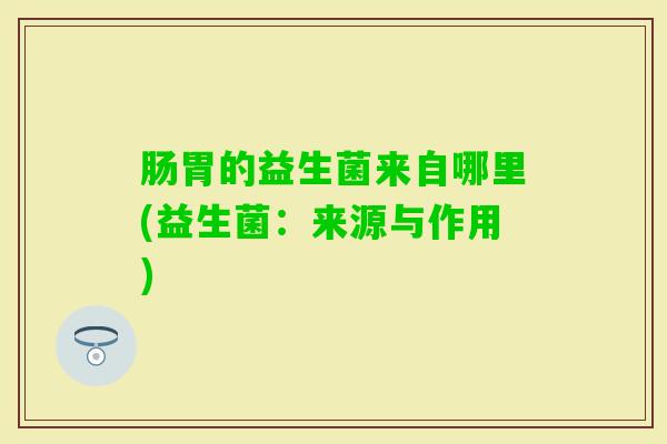 肠胃的益生菌来自哪里(益生菌：来源与作用)