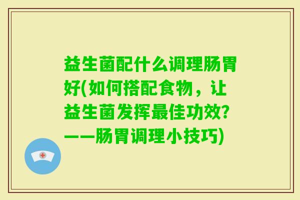 益生菌配什么调理肠胃好(如何搭配食物，让益生菌发挥佳功效？——肠胃调理小技巧)