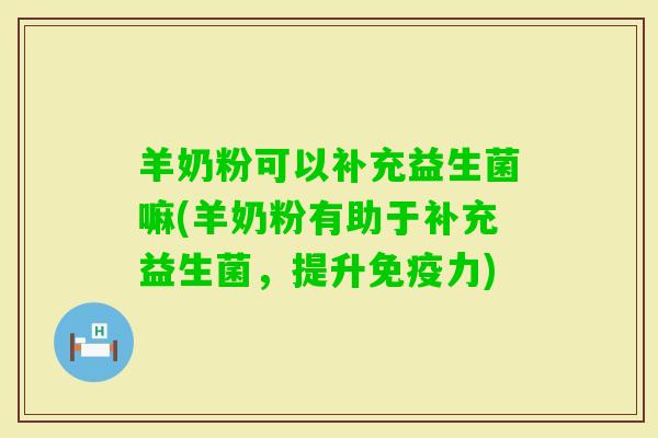 羊奶粉可以补充益生菌嘛(羊奶粉有助于补充益生菌，提升力)