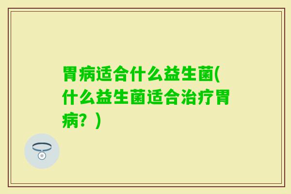胃适合什么益生菌(什么益生菌适合胃？)