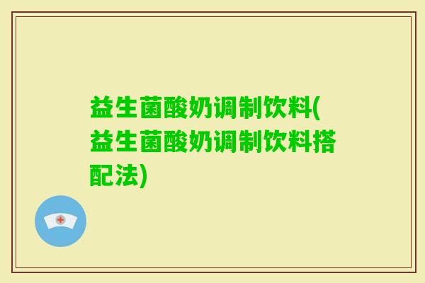 益生菌酸奶调制饮料(益生菌酸奶调制饮料搭配法)