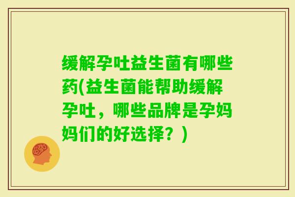 缓解孕吐益生菌有哪些药(益生菌能帮助缓解孕吐，哪些品牌是孕妈妈们的好选择？)
