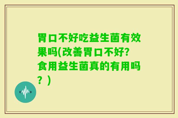 胃口不好吃益生菌有效果吗(改善胃口不好？食用益生菌真的有用吗？)