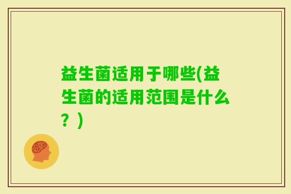 益生菌适用于哪些(益生菌的适用范围是什么？)