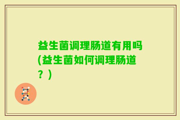 益生菌调理肠道有用吗(益生菌如何调理肠道？)
