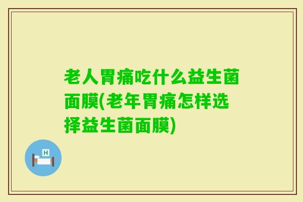 老人胃痛吃什么益生菌面膜(老年胃痛怎样选择益生菌面膜)