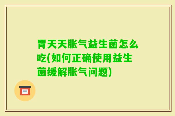 胃天天益生菌怎么吃(如何正确使用益生菌缓解问题)