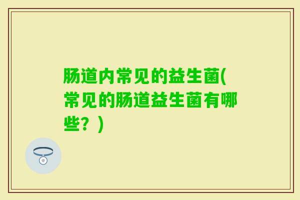 肠道内常见的益生菌(常见的肠道益生菌有哪些？)