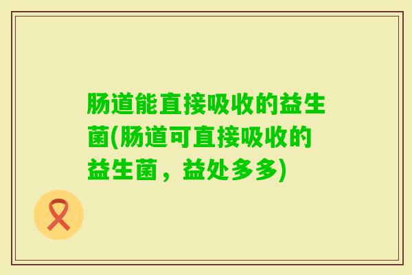 肠道能直接吸收的益生菌(肠道可直接吸收的益生菌，益处多多)
