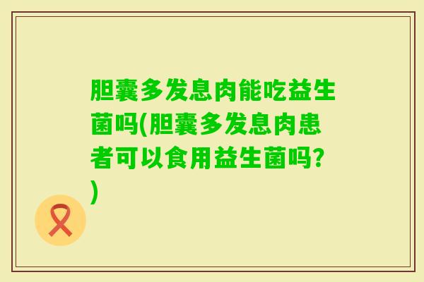 胆囊多发息肉能吃益生菌吗(胆囊多发息肉患者可以食用益生菌吗？)