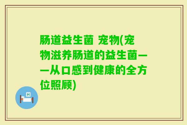 肠道益生菌 宠物(宠物滋养肠道的益生菌——从口感到健康的全方位照顾)