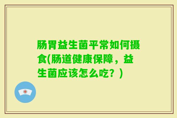 肠胃益生菌平常如何摄食(肠道健康保障，益生菌应该怎么吃？)