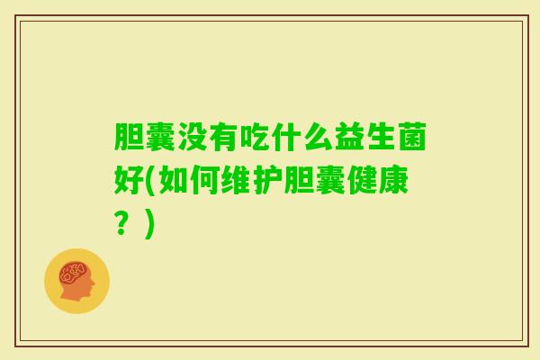 胆囊没有吃什么益生菌好(如何维护胆囊健康？)