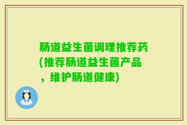 肠道益生菌调理推荐药(推荐肠道益生菌产品，维护肠道健康)
