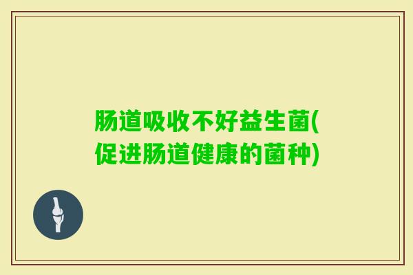 肠道吸收不好益生菌(促进肠道健康的菌种)