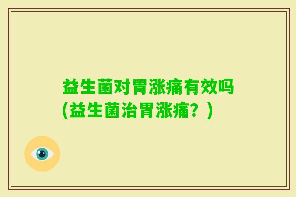 益生菌对胃涨痛有效吗(益生菌胃涨痛？)