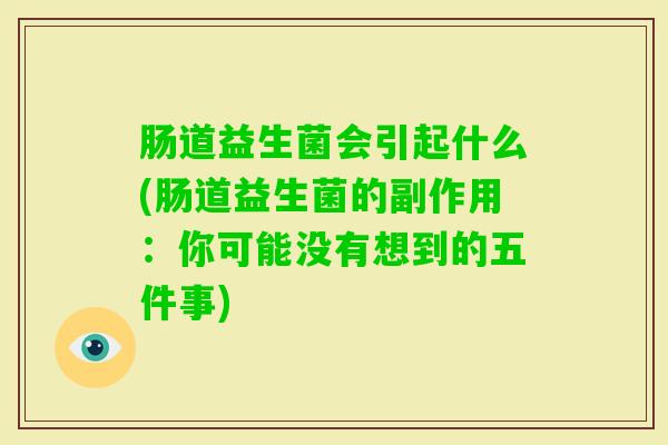 肠道益生菌会引起什么(肠道益生菌的副作用：你可能没有想到的五件事)