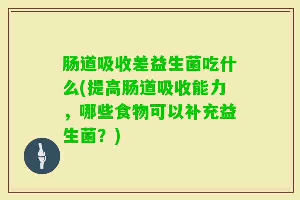 肠道吸收差益生菌吃什么(提高肠道吸收能力，哪些食物可以补充益生菌？)