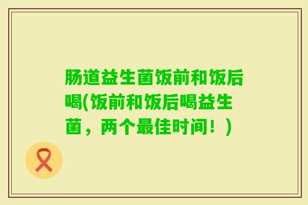 肠道益生菌饭前和饭后喝(饭前和饭后喝益生菌，两个佳时间！)