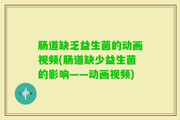 肠道缺乏益生菌的动画视频(肠道缺少益生菌的影响——动画视频)