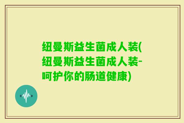 纽曼斯益生菌成人装(纽曼斯益生菌成人装-呵护你的肠道健康)