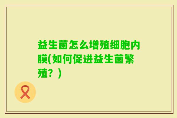 益生菌怎么增殖细胞内膜(如何促进益生菌繁殖？)