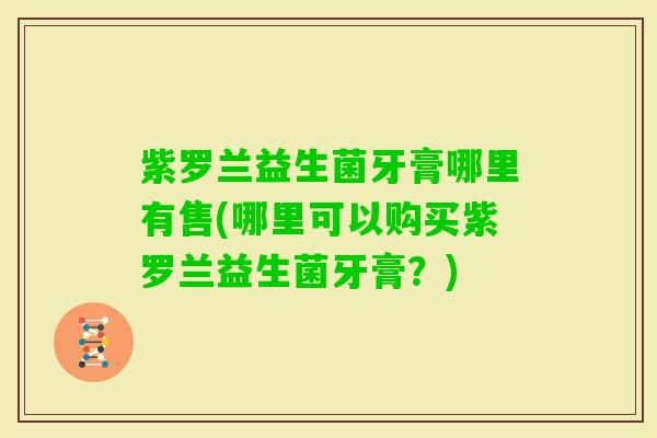 紫罗兰益生菌牙膏哪里有售(哪里可以购买紫罗兰益生菌牙膏？)