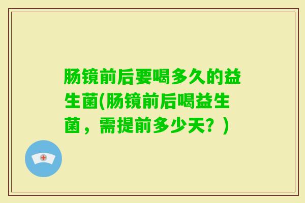 肠镜前后要喝多久的益生菌(肠镜前后喝益生菌，需提前多少天？)