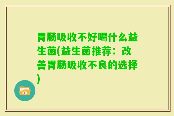 吸收不好喝什么益生菌(益生菌推荐：改善吸收不良的选择)