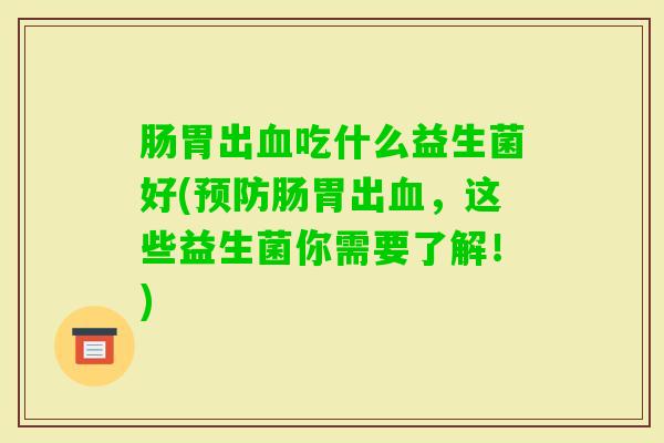 肠胃出吃什么益生菌好(肠胃出，这些益生菌你需要了解！)
