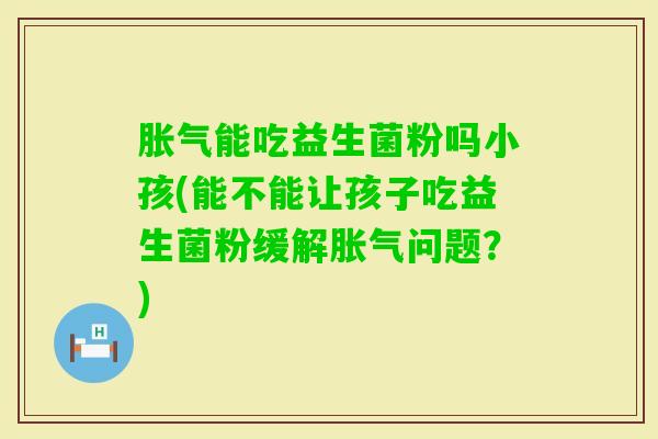 能吃益生菌粉吗小孩(能不能让孩子吃益生菌粉缓解问题?) 能吃益生菌粉吗小孩(能不能让孩子吃益生菌粉缓解问题?)