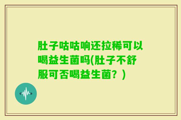 肚子咕咕响还拉稀可以喝益生菌吗(肚子不舒服可否喝益生菌？)