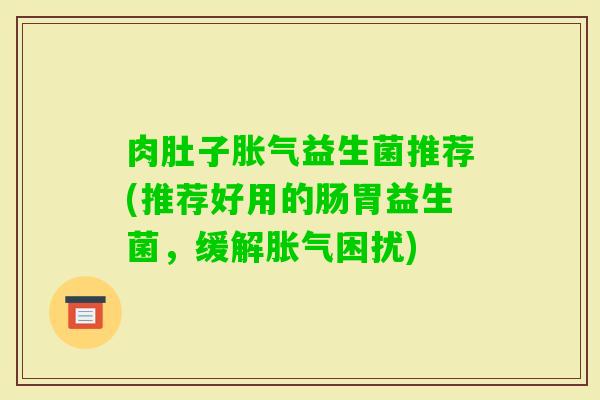 肉肚子益生菌推荐(推荐好用的肠胃益生菌，缓解困扰)