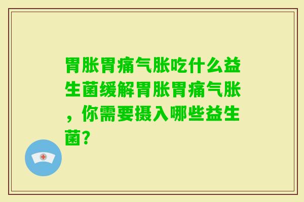 胃胀胃痛气胀吃什么益生菌缓解胃胀胃痛气胀,你需要摄入哪些益生菌? 胃胀胃痛气胀吃什么益生菌缓解胃胀胃痛气胀,你需要摄入哪些益生菌?
