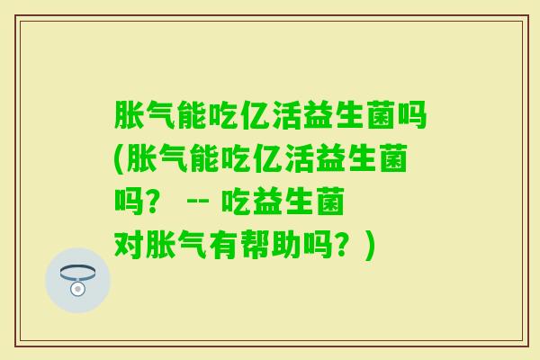 能吃亿活益生菌吗(能吃亿活益生菌吗？ -- 吃益生菌对有帮助吗？)