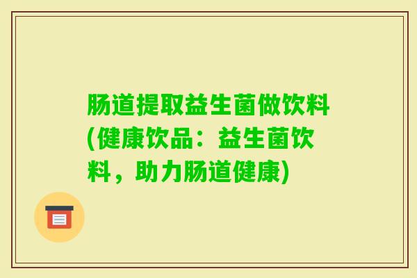 肠道提取益生菌做饮料(健康饮品：益生菌饮料，助力肠道健康)