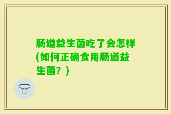 肠道益生菌吃了会怎样(如何正确食用肠道益生菌？)