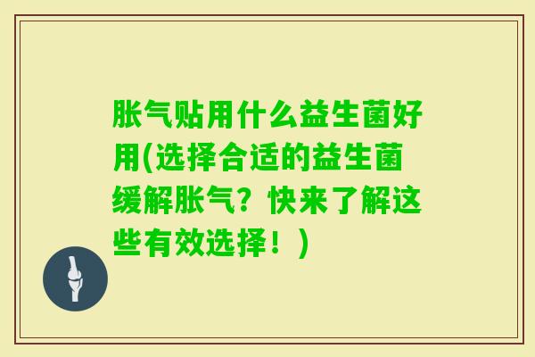 贴用什么益生菌好用(选择合适的益生菌缓解？快来了解这些有效选择！)