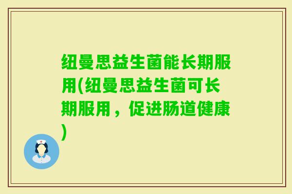 纽曼思益生菌能长期服用(纽曼思益生菌可长期服用，促进肠道健康)