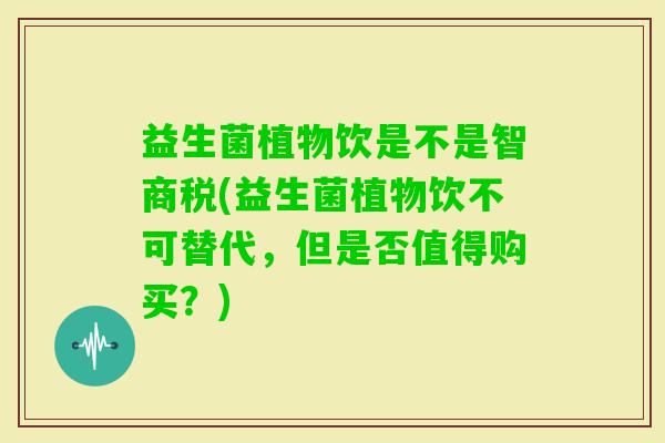 益生菌植物饮是不是智商税(益生菌植物饮不可替代，但是否值得购买？)