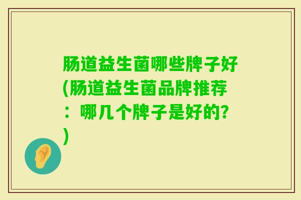 肠道益生菌哪些牌子好(肠道益生菌品牌推荐：哪几个牌子是好的？)