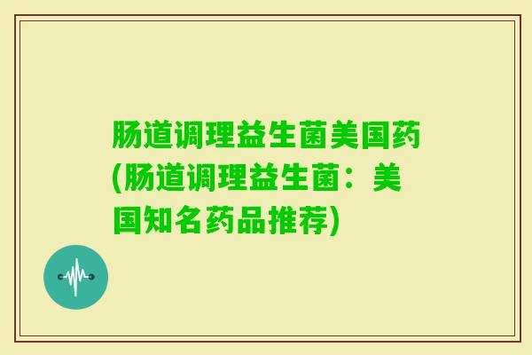 肠道调理益生菌美国药(肠道调理益生菌：美国知名药品推荐)